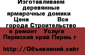 Изготавливаем деревянные ярмарочные домики › Цена ­ 125 000 - Все города Строительство и ремонт » Услуги   . Пермский край,Пермь г.